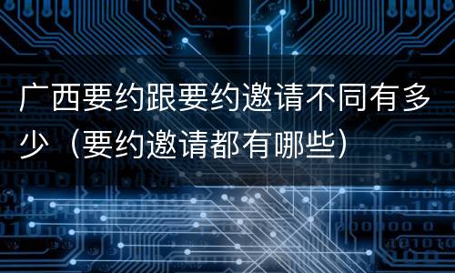 广西要约跟要约邀请不同有多少（要约邀请都有哪些）