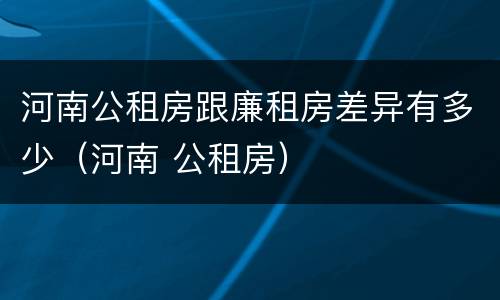 河南公租房跟廉租房差异有多少（河南 公租房）