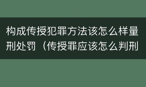 构成传授犯罪方法该怎么样量刑处罚（传授罪应该怎么判刑）