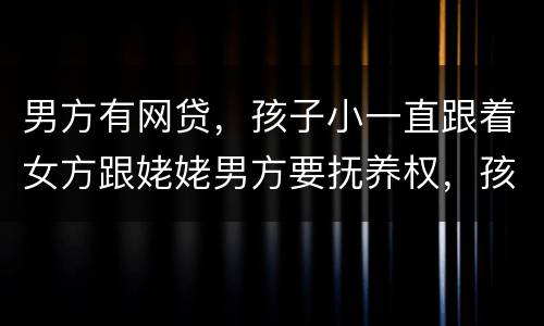 男方有网贷，孩子小一直跟着女方跟姥姥男方要抚养权，孩子会判给男方吗