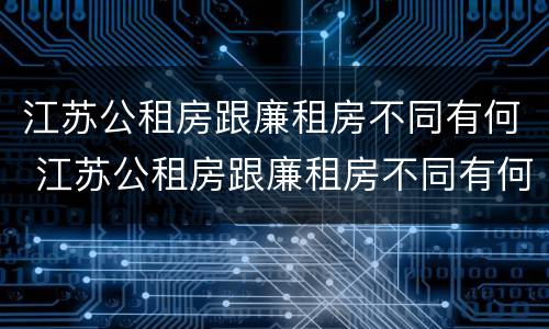 江苏公租房跟廉租房不同有何 江苏公租房跟廉租房不同有何影响