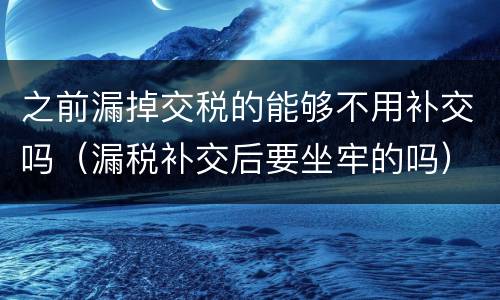 之前漏掉交税的能够不用补交吗（漏税补交后要坐牢的吗）