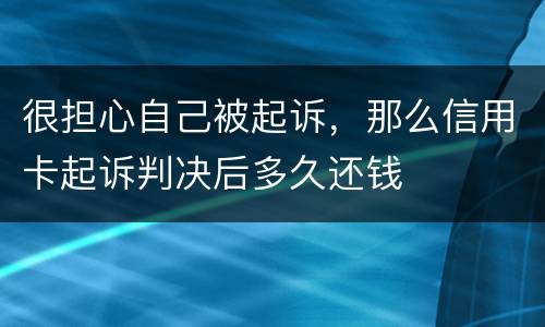 很担心自己被起诉，那么信用卡起诉判决后多久还钱