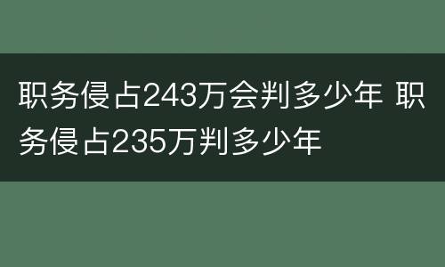 职务侵占243万会判多少年 职务侵占235万判多少年