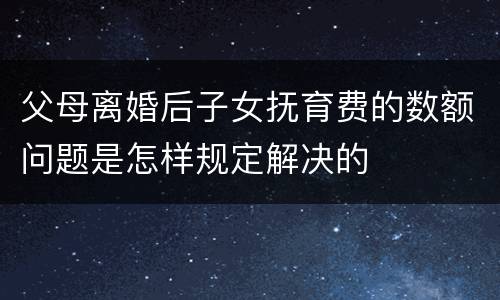 父母离婚后子女抚育费的数额问题是怎样规定解决的