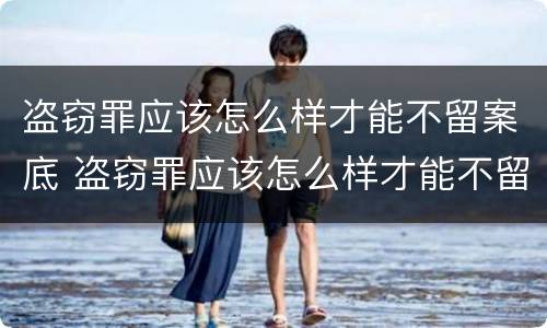 盗窃罪应该怎么样才能不留案底 盗窃罪应该怎么样才能不留案底呢