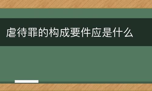 虐待罪的构成要件应是什么