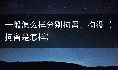 一般怎么样分别拘留、拘役（拘留是怎样）