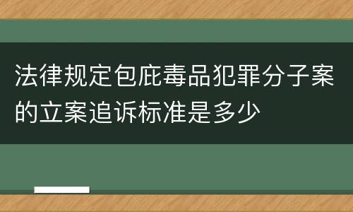 法律规定包庇毒品犯罪分子案的立案追诉标准是多少
