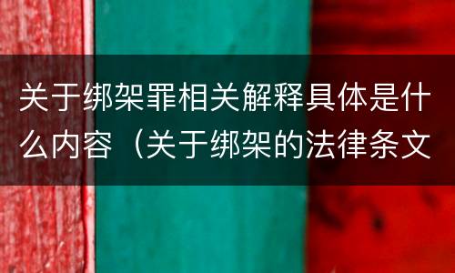 关于绑架罪相关解释具体是什么内容（关于绑架的法律条文）
