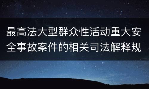 最高法大型群众性活动重大安全事故案件的相关司法解释规定具体是什么重要内容