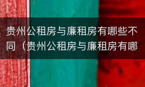 贵州公租房与廉租房有哪些不同（贵州公租房与廉租房有哪些不同之处）