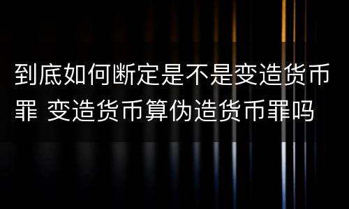到底如何断定是不是变造货币罪 变造货币算伪造货币罪吗