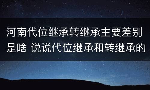 河南代位继承转继承主要差别是啥 说说代位继承和转继承的区别