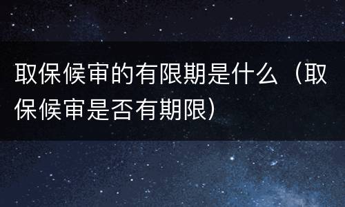 取保候审的有限期是什么（取保候审是否有期限）