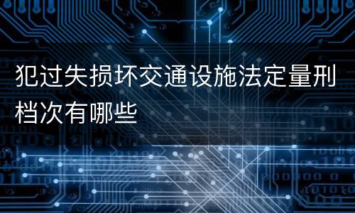 犯过失损坏交通设施法定量刑档次有哪些