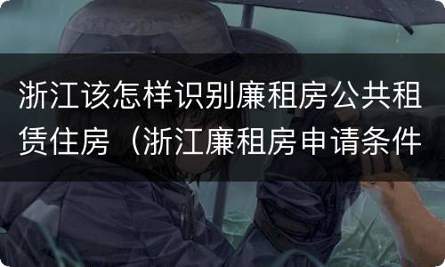 浙江该怎样识别廉租房公共租赁住房（浙江廉租房申请条件2020）