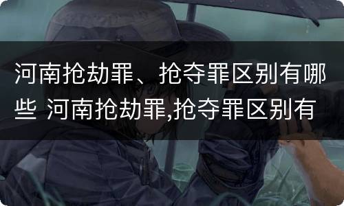 河南抢劫罪、抢夺罪区别有哪些 河南抢劫罪,抢夺罪区别有哪些