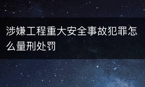 涉嫌工程重大安全事故犯罪怎么量刑处罚