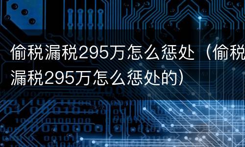 偷税漏税295万怎么惩处（偷税漏税295万怎么惩处的）