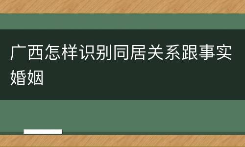 广西怎样识别同居关系跟事实婚姻