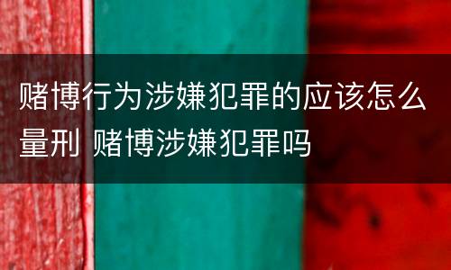 赌博行为涉嫌犯罪的应该怎么量刑 赌博涉嫌犯罪吗