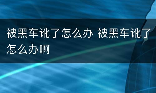 被黑车讹了怎么办 被黑车讹了怎么办啊