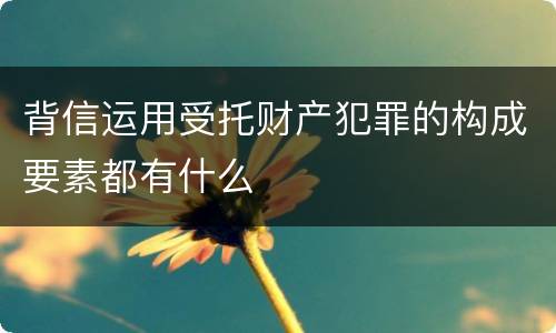 背信运用受托财产犯罪的构成要素都有什么