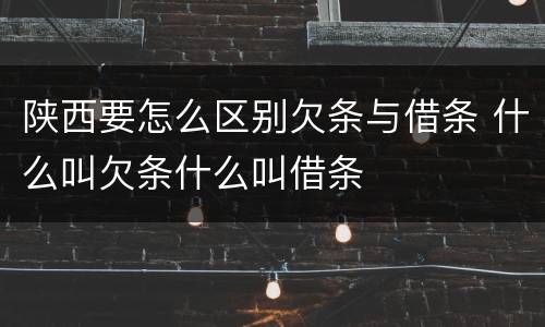 陕西要怎么区别欠条与借条 什么叫欠条什么叫借条