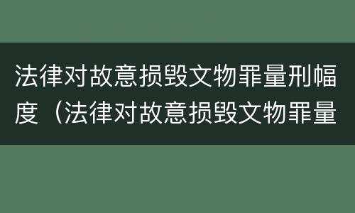 法律对故意损毁文物罪量刑幅度（法律对故意损毁文物罪量刑幅度的认定）
