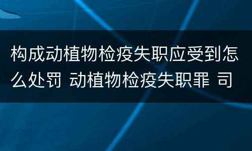 构成动植物检疫失职应受到怎么处罚 动植物检疫失职罪 司法解释