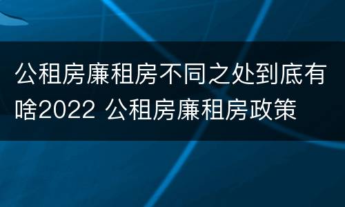公租房廉租房不同之处到底有啥2022 公租房廉租房政策