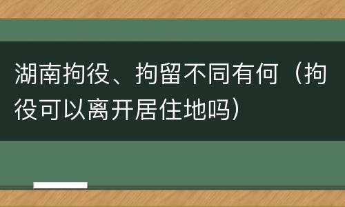 湖南拘役、拘留不同有何（拘役可以离开居住地吗）