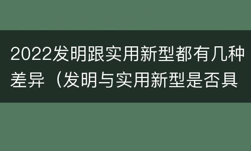 2022发明跟实用新型都有几种差异（发明与实用新型是否具有实用性）