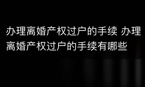 办理离婚产权过户的手续 办理离婚产权过户的手续有哪些