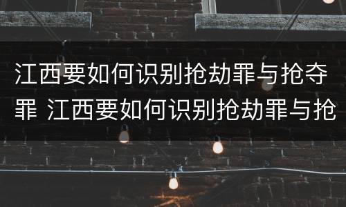 江西要如何识别抢劫罪与抢夺罪 江西要如何识别抢劫罪与抢夺罪呢
