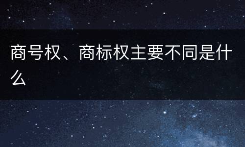 商号权、商标权主要不同是什么