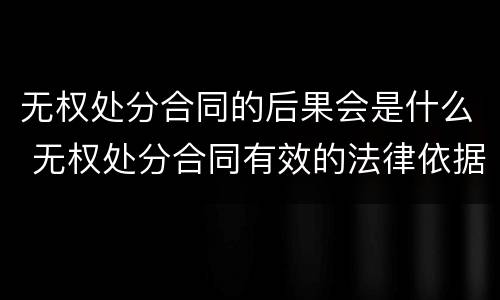 无权处分合同的后果会是什么 无权处分合同有效的法律依据