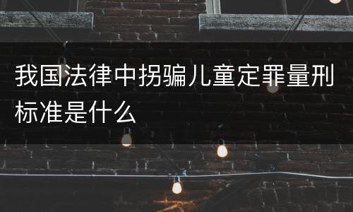 我国法律中拐骗儿童定罪量刑标准是什么