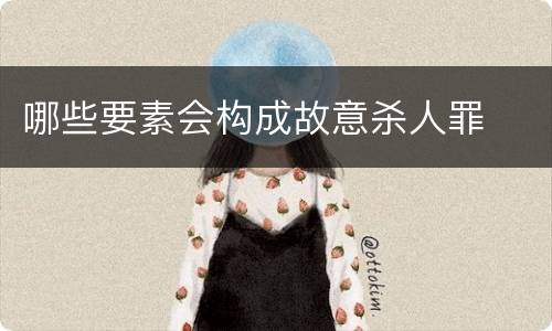 哪些要素会构成故意杀人罪