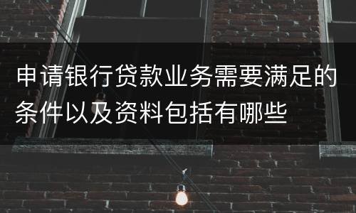 申请银行贷款业务需要满足的条件以及资料包括有哪些