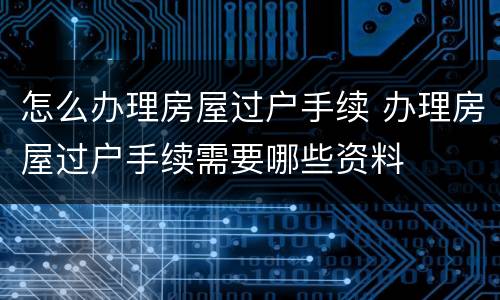 怎么办理房屋过户手续 办理房屋过户手续需要哪些资料