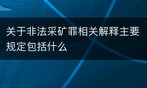 关于非法采矿罪相关解释主要规定包括什么