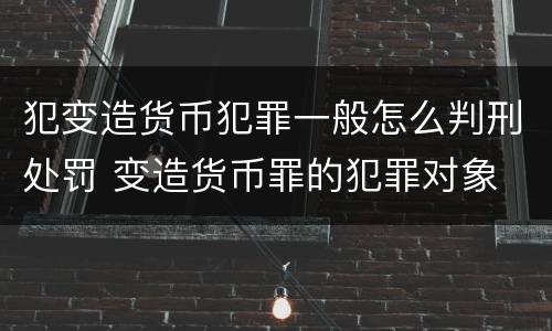 犯变造货币犯罪一般怎么判刑处罚 变造货币罪的犯罪对象