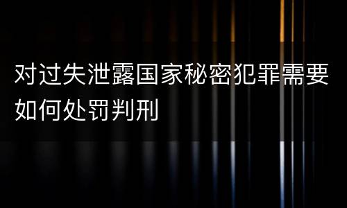 对过失泄露国家秘密犯罪需要如何处罚判刑