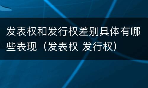 发表权和发行权差别具体有哪些表现（发表权 发行权）