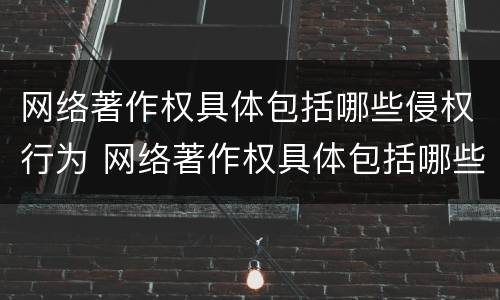 网络著作权具体包括哪些侵权行为 网络著作权具体包括哪些侵权行为