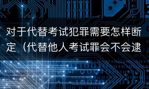 对于代替考试犯罪需要怎样断定（代替他人考试罪会不会逮捕）