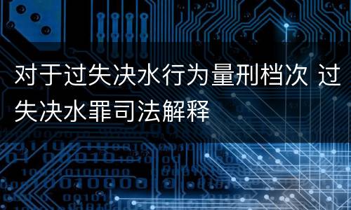 对于过失决水行为量刑档次 过失决水罪司法解释