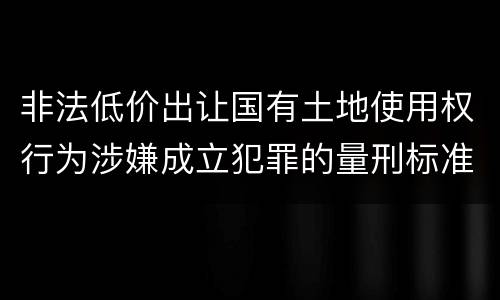 非法低价出让国有土地使用权行为涉嫌成立犯罪的量刑标准是什么